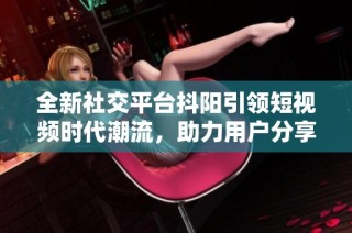 全新社交平台抖阳引领短视频时代潮流，助力用户分享创意与快乐