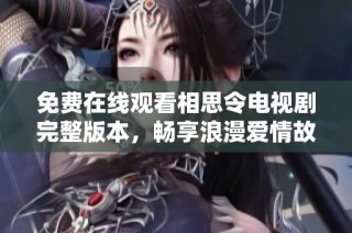 免费在线观看相思令电视剧完整版本，畅享浪漫爱情故事与动人情节