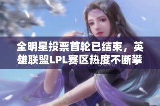 全明星投票首轮已结束，英雄联盟LPL赛区热度不断攀升