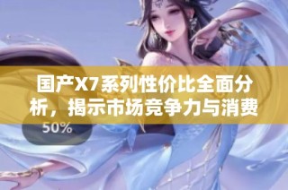 国产X7系列性价比全面分析，揭示市场竞争力与消费者价值选择