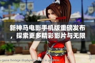 新神马电影手机版重磅发布，探索更多精彩影片与无限视听体验