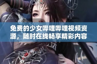 免费的少女哔哩哔哩视频资源，随时在线畅享精彩内容