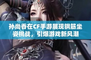 孙尚香在CF手游展现钢筋坐姿挑战，引爆游戏新风潮