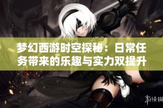 梦幻西游时空探秘：日常任务带来的乐趣与实力双提升之旅