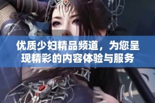 优质少妇精品频道，为您呈现精彩的内容体验与服务