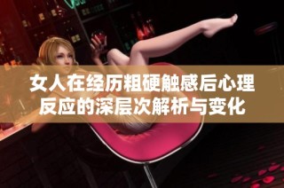 女人在经历粗硬触感后心理反应的深层次解析与变化