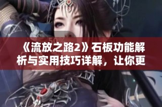 《流放之路2》石板功能解析与实用技巧详解，让你更好掌握游戏要素