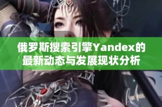 俄罗斯搜索引擎Yandex的最新动态与发展现状分析