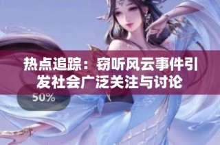 热点追踪：窃听风云事件引发社会广泛关注与讨论