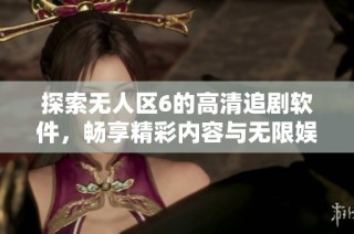 探索无人区6的高清追剧软件，畅享精彩内容与无限娱乐体验！