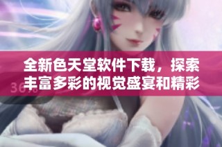 全新色天堂软件下载，探索丰富多彩的视觉盛宴和精彩内容！