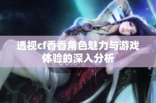透视cf香香角色魅力与游戏体验的深入分析