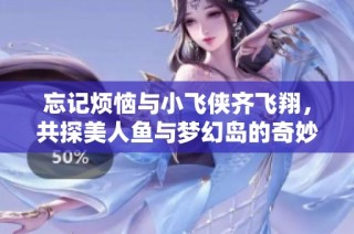 忘记烦恼与小飞侠齐飞翔，共探美人鱼与梦幻岛的奇妙之旅