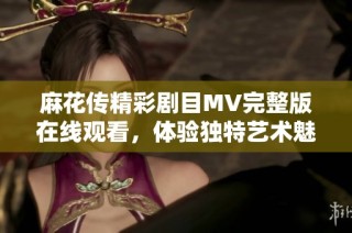 麻花传精彩剧目MV完整版在线观看，体验独特艺术魅力