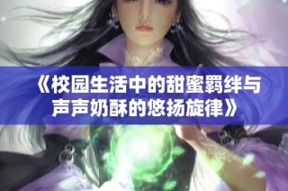 《校园生活中的甜蜜羁绊与声声奶酥的悠扬旋律》
