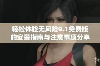 轻松体验无风险9.1免费版的安装指南与注意事项分享
