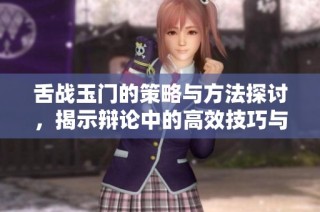 舌战玉门的策略与方法探讨，揭示辩论中的高效技巧与实用经验