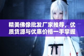 精美佛像批发厂家推荐，优质货源与优惠价格一手掌握，让您轻松选购心仪佛像