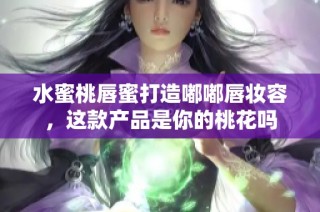 水蜜桃唇蜜打造嘟嘟唇妆容，这款产品是你的桃花吗