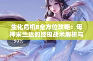 生化危机8全方位攻略：母神米兰达的终极战术解析与技巧分享