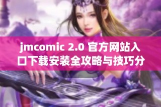 jmcomic 2.0 官方网站入口下载安装全攻略与技巧分享