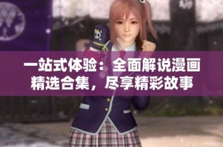 一站式体验：全面解说漫画精选合集，尽享精彩故事