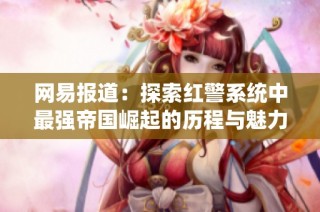 网易报道：探索红警系统中最强帝国崛起的历程与魅力