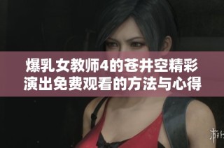 爆乳女教师4的苍井空精彩演出免费观看的方法与心得分享