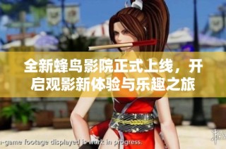 全新蜂鸟影院正式上线，开启观影新体验与乐趣之旅