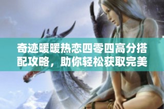 奇迹暖暖热恋四零四高分搭配攻略，助你轻松获取完美造型技巧