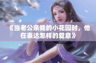 《当老公亲我的小花园时，他在表达怎样的爱意》
