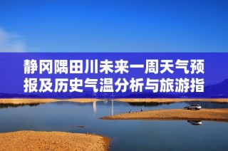 静冈隅田川未来一周天气预报及历史气温分析与旅游指数指南