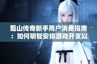 蜀山传奇新手用户消费指南：如何明智安排游戏开支以提升游戏体验