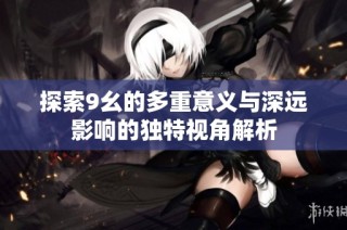 探索9幺的多重意义与深远影响的独特视角解析