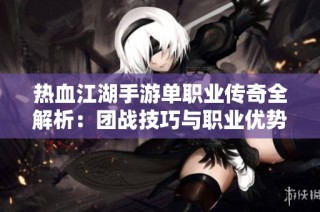 热血江湖手游单职业传奇全解析：团战技巧与职业优势深入探讨