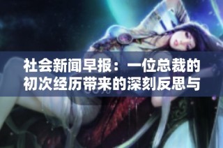 社会新闻早报：一位总裁的初次经历带来的深刻反思与启示