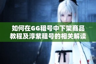 如何在GG租号中下架商品教程及淳紫租号的相关解读