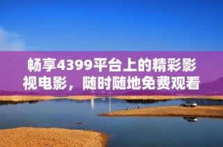 畅享4399平台上的精彩影视电影，随时随地免费观看热门佳作