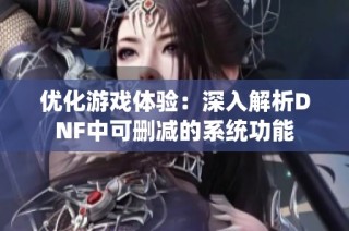 优化游戏体验：深入解析DNF中可删减的系统功能