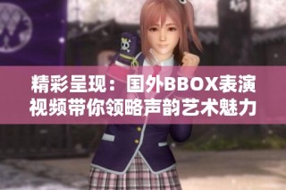 精彩呈现：国外BBOX表演视频带你领略声韵艺术魅力