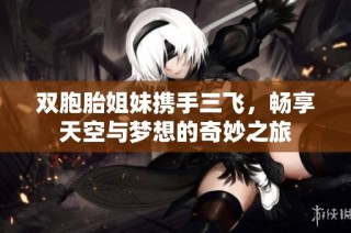 双胞胎姐妹携手三飞，畅享天空与梦想的奇妙之旅