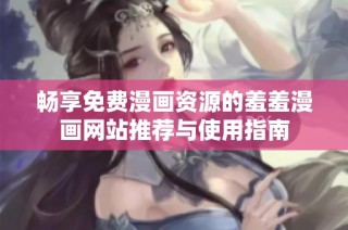 畅享免费漫画资源的羞羞漫画网站推荐与使用指南