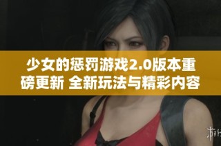 少女的惩罚游戏2.0版本重磅更新 全新玩法与精彩内容全面上线