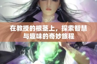 在教授的根茎上，探索智慧与趣味的奇妙旅程