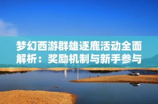 梦幻西游群雄逐鹿活动全面解析：奖励机制与新手参与宝典