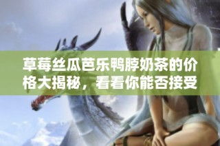 草莓丝瓜芭乐鸭脖奶茶的价格大揭秘，看看你能否接受