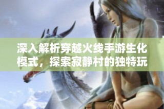 深入解析穿越火线手游生化模式，探索寂静村的独特玩法与策略技巧