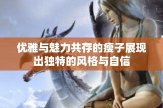优雅与魅力共存的瘦子展现出独特的风格与自信