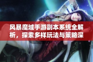 风暴魔域手游副本系统全解析，探索多样玩法与策略深度，提升游戏体验