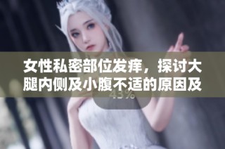 女性私密部位发痒，探讨大腿内侧及小腹不适的原因及对策